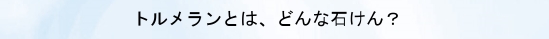 トルメランとは、どんな石けん.jpg